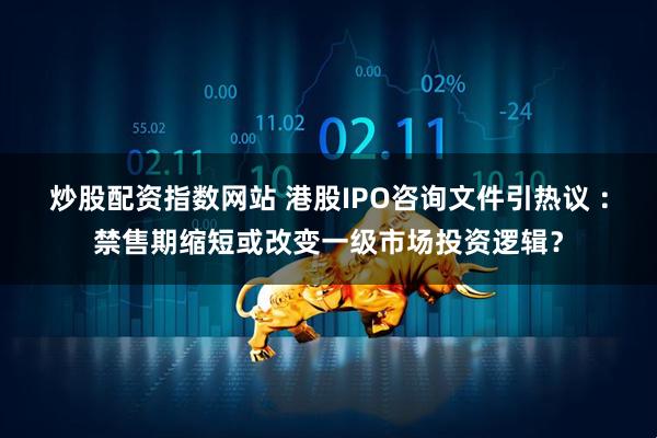 炒股配资指数网站 港股IPO咨询文件引热议 ：禁售期缩短或改变一级市场投资逻辑？