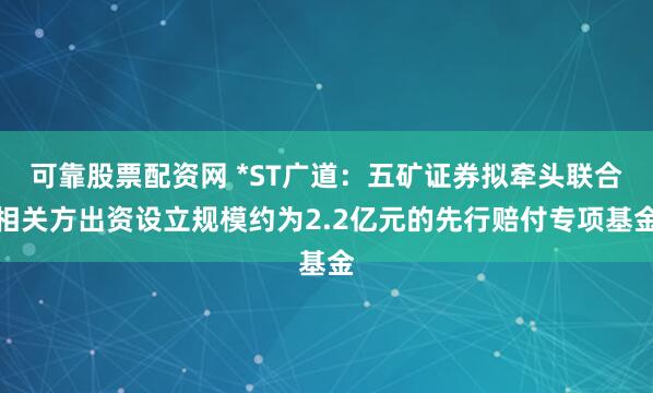 可靠股票配资网 *ST广道：五矿证券拟牵头联合相关方出资设立规模约为2.2亿元的先行赔付专项基金