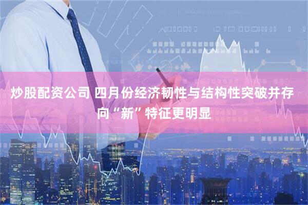 炒股配资公司 四月份经济韧性与结构性突破并存 向“新”特征更明显