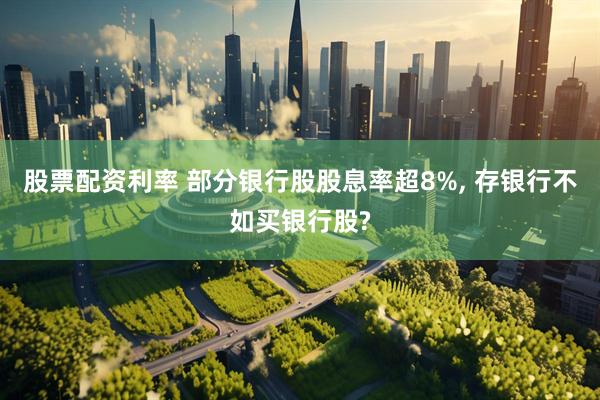 股票配资利率 部分银行股股息率超8%, 存银行不如买银行股?
