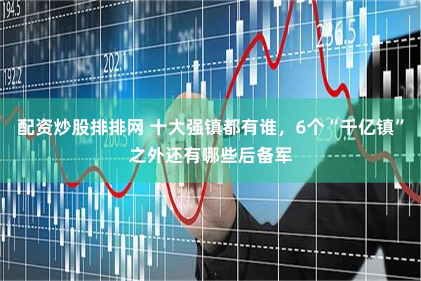 配资炒股排排网 十大强镇都有谁，6个“千亿镇”之外还有哪些后备军