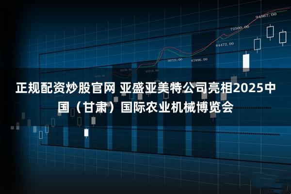 正规配资炒股官网 亚盛亚美特公司亮相2025中国（甘肃）国际农业机械博览会