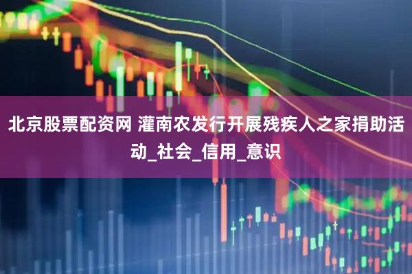 北京股票配资网 灌南农发行开展残疾人之家捐助活动_社会_信用_意识
