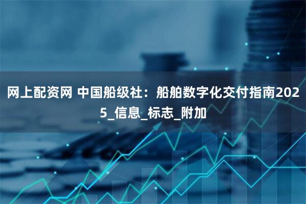 网上配资网 中国船级社：船舶数字化交付指南2025_信息_标志_附加