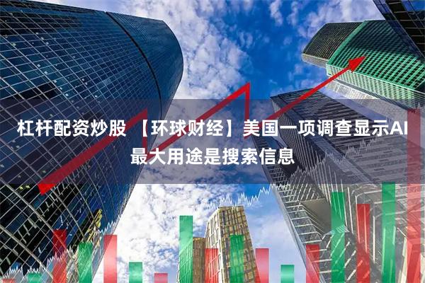 杠杆配资炒股 【环球财经】美国一项调查显示AI最大用途是搜索信息