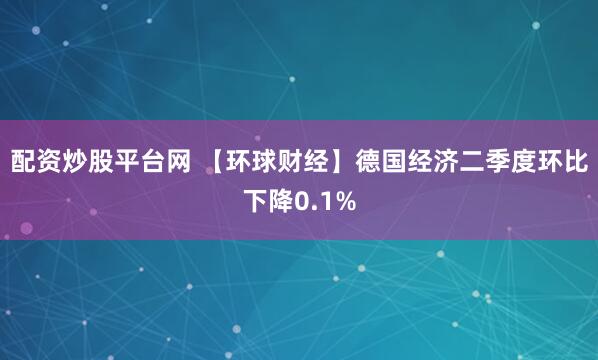 配资炒股平台网 【环球财经】德国经济二季度环比下降0.1%