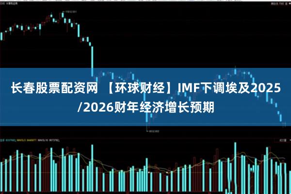 长春股票配资网 【环球财经】IMF下调埃及2025/2026财年经济增长预期