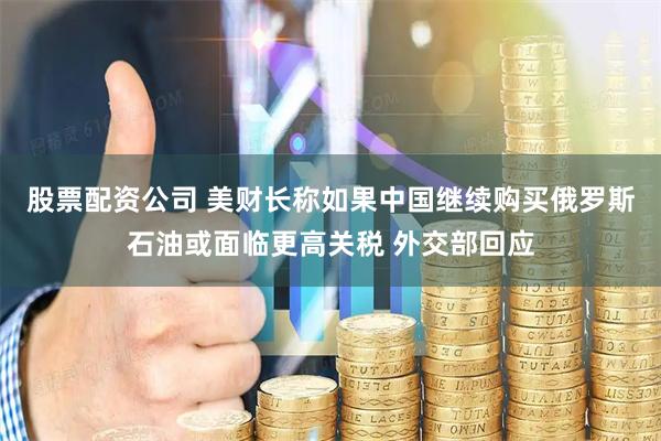 股票配资公司 美财长称如果中国继续购买俄罗斯石油或面临更高关税 外交部回应
