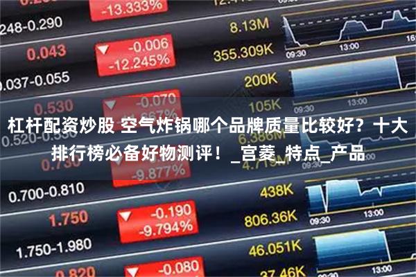 杠杆配资炒股 空气炸锅哪个品牌质量比较好？十大排行榜必备好物测评！_宫菱_特点_产品