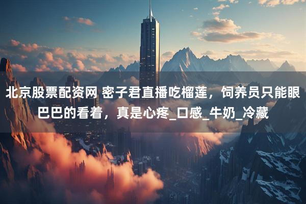 北京股票配资网 密子君直播吃榴莲，饲养员只能眼巴巴的看着，真是心疼_口感_牛奶_冷藏