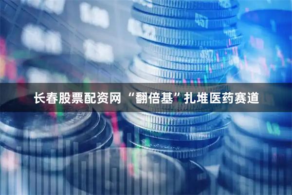 长春股票配资网 “翻倍基”扎堆医药赛道