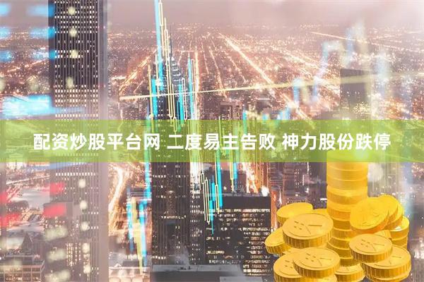 配资炒股平台网 二度易主告败 神力股份跌停