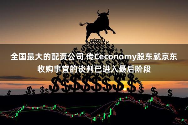全国最大的配资公司 传Ceconomy股东就京东收购事宜的谈判已进入最后阶段