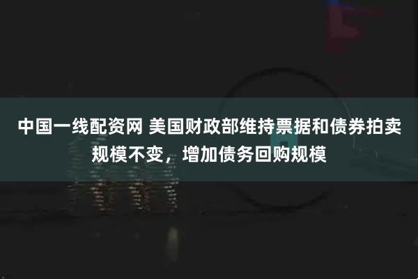 中国一线配资网 美国财政部维持票据和债券拍卖规模不变，增加债务回购规模