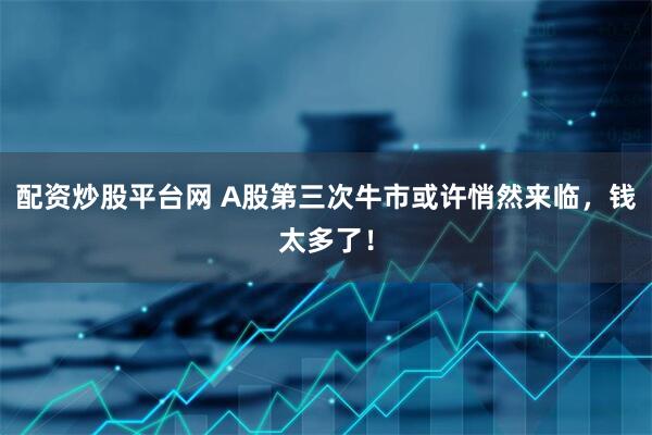 配资炒股平台网 A股第三次牛市或许悄然来临，钱太多了！