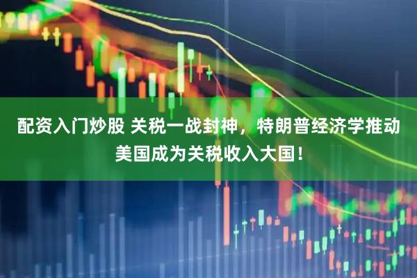 配资入门炒股 关税一战封神，特朗普经济学推动美国成为关税收入大国！