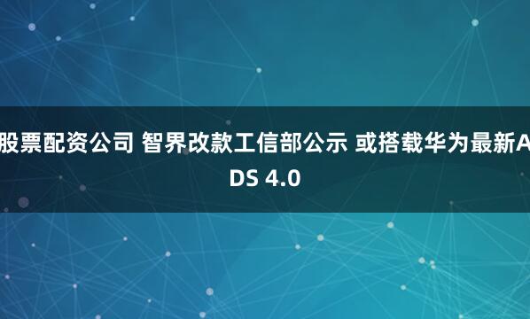 股票配资公司 智界改款工信部公示 或搭载华为最新ADS 4.0
