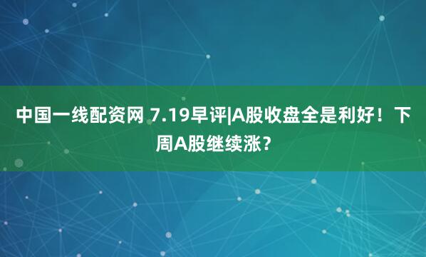 中国一线配资网 7.19早评|A股收盘全是利好！下周A股继续涨？