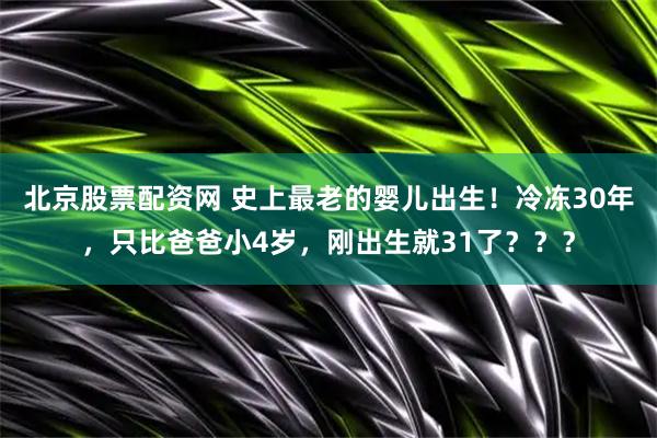 北京股票配资网 史上最老的婴儿出生！冷冻30年，只比爸爸小4岁，刚出生就31了？？？