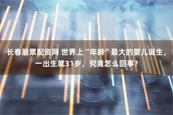 长春股票配资网 世界上“年龄”最大的婴儿诞生，一出生就31岁，究竟怎么回事？