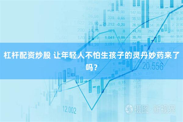 杠杆配资炒股 让年轻人不怕生孩子的灵丹妙药来了吗？