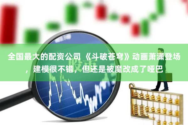 全国最大的配资公司 《斗破苍穹》动画萧潇登场，建模很不错，但还是被魔改成了哑巴