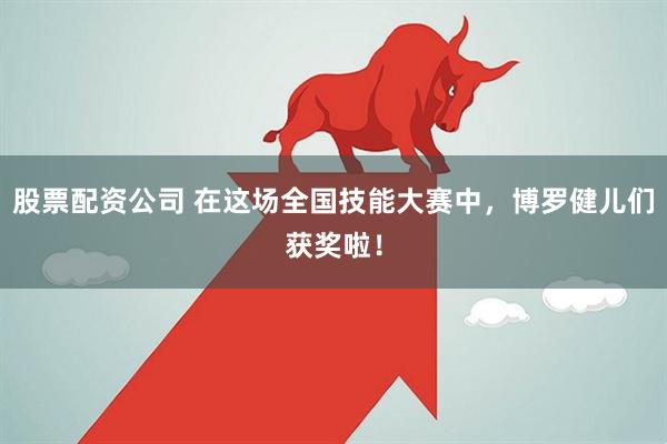 股票配资公司 在这场全国技能大赛中，博罗健儿们获奖啦！
