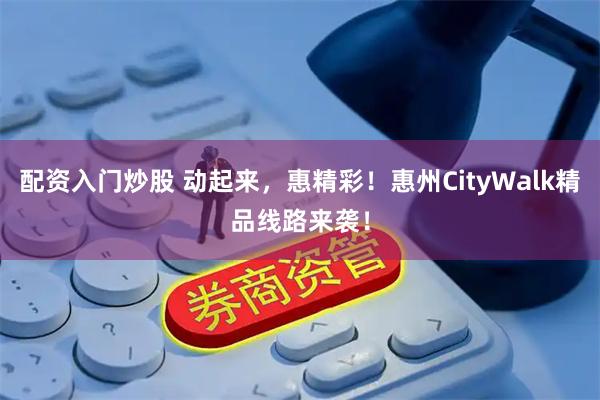 配资入门炒股 动起来，惠精彩！惠州CityWalk精品线路来袭！