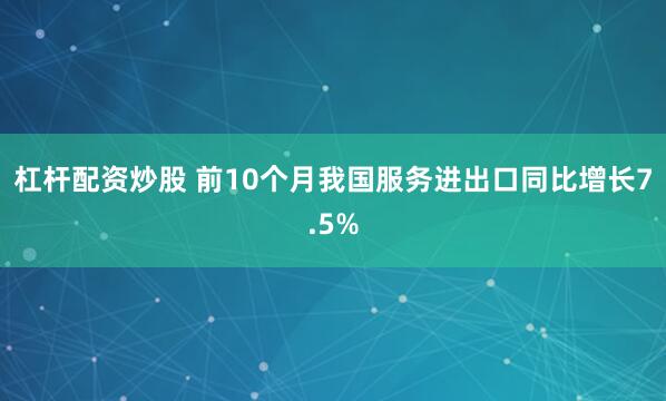 杠杆配资炒股 前10个月我国服务进出口同比增长7.5%