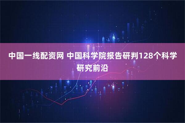 中国一线配资网 中国科学院报告研判128个科学研究前沿
