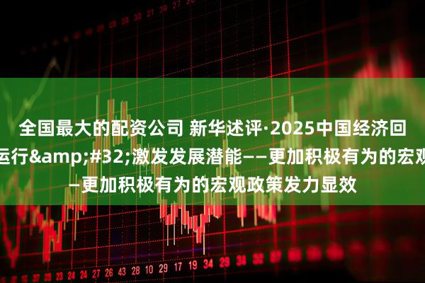 全国最大的配资公司 新华述评·2025中国经济回眸丨护航经济运行 激发发展潜能——更加积极有为的宏观政策发力显效