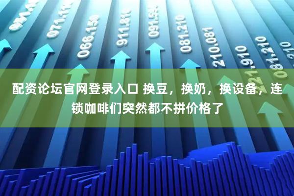 配资论坛官网登录入口 换豆,换奶,换设备,连锁咖啡们突然都不拼价格了