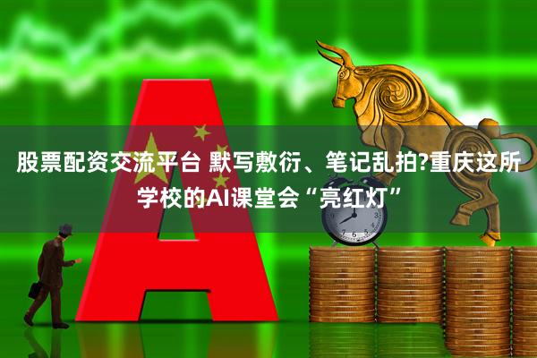 股票配资交流平台 默写敷衍、笔记乱拍?重庆这所学校的AI课堂会“亮红灯”