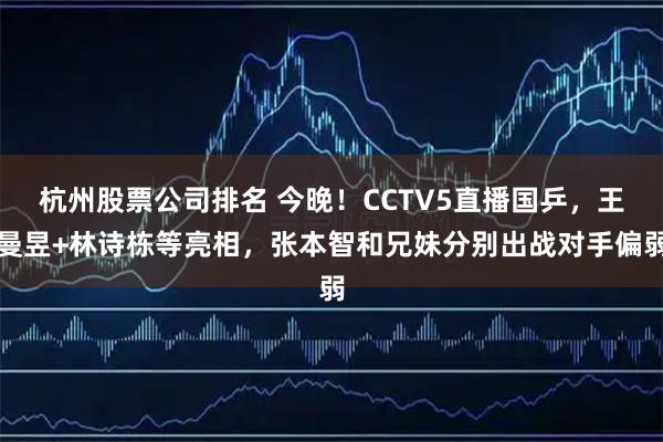 杭州股票公司排名 今晚！CCTV5直播国乒，王曼昱+林诗栋等亮相，张本智和兄妹分别出战对手偏弱