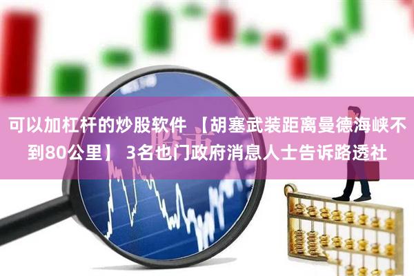 可以加杠杆的炒股软件 【胡塞武装距离曼德海峡不到80公里】 3名也门政府消息人士告诉路透社